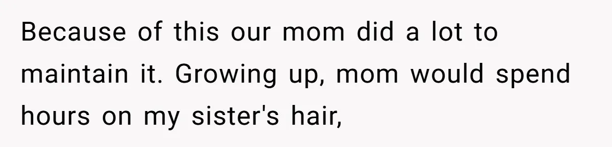Because of this our mom did a lot to maintain it. Growing up, mom would spend hours on my sister's hair,
