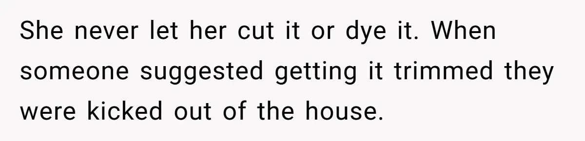 She never let her cut it or dye it. When someone suggested getting it trimmed they were kicked out of the house.