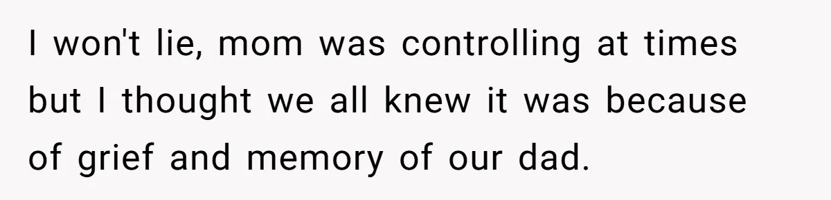 I won't lie, mom was controlling at times but I thought we all knew it was because of grief and memory of our dad.