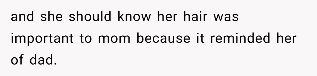 and she should know her hair was important to mom because it reminded her of dad.