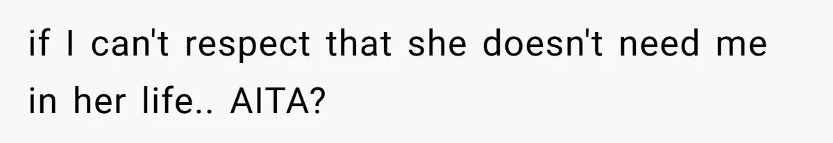 if I can't respect that she doesn't need me in her life.. AITA?