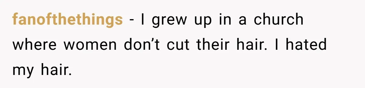 fanofthethings − I grew up in a church where women don’t cut their hair. I hated my hair.