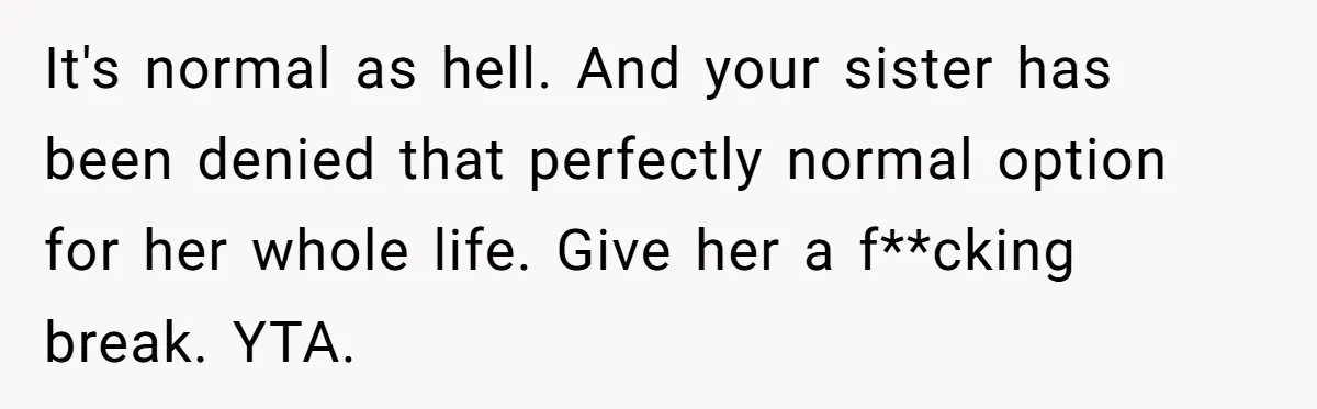 It's normal as hell. And your sister has been denied that perfectly normal option for her whole life. Give her a f**cking break. YTA.