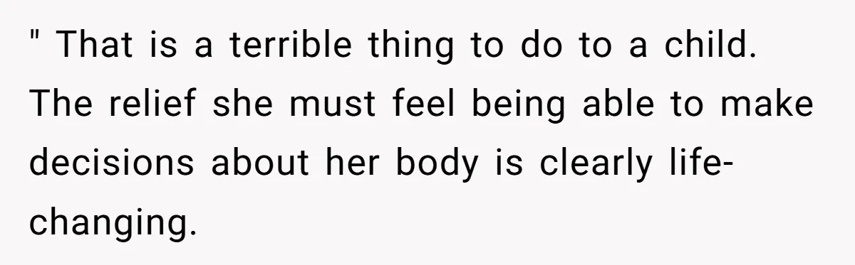 " That is a terrible thing to do to a child. The relief she must feel being able to make decisions about her body is clearly life-changing.