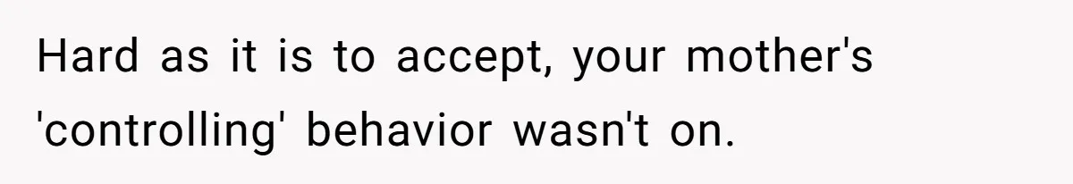 Hard as it is to accept, your mother's 'controlling' behavior wasn't on.