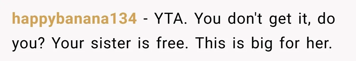 happybanana134 − YTA. You don't get it, do you? Your sister is free. This is big for her.