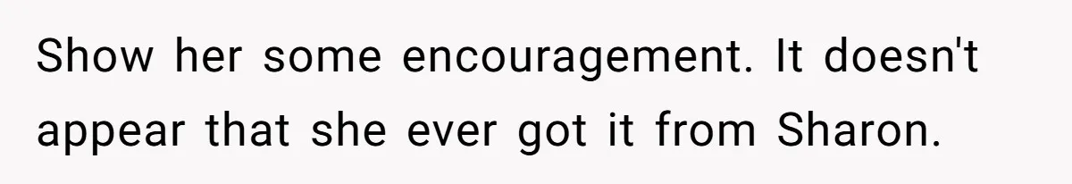 Show her some encouragement. It doesn't appear that she ever got it from Sharon.