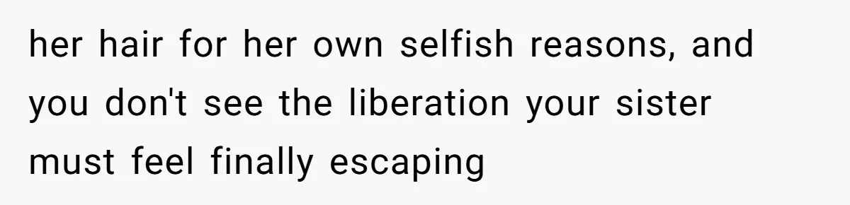 her hair for her own selfish reasons, and you don't see the liberation your sister must feel finally escaping