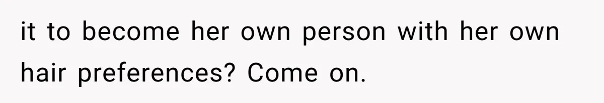 it to become her own person with her own hair preferences? Come on.