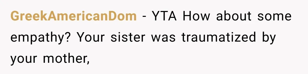 GreekAmericanDom − YTA How about some empathy? Your sister was traumatized by your mother,
