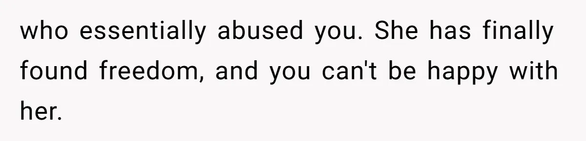 who essentially abused you. She has finally found freedom, and you can't be happy with her.