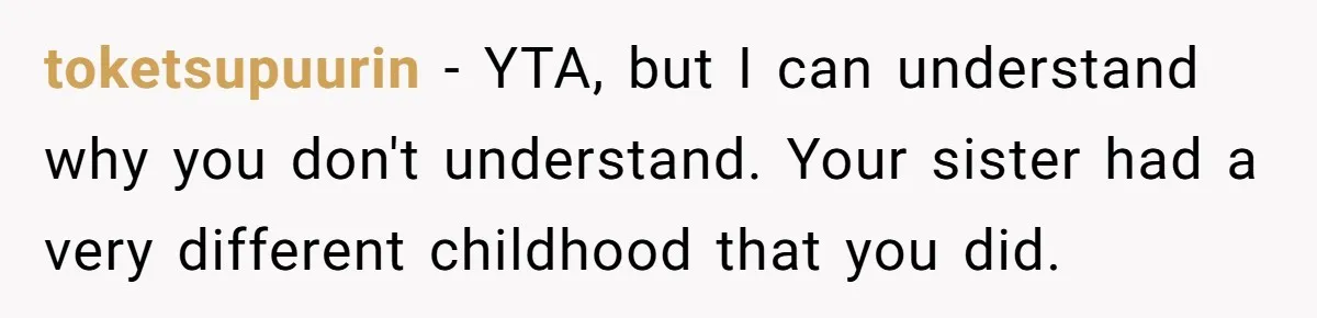 toketsupuurin − YTA, but I can understand why you don't understand. Your sister had a very different childhood that you did.