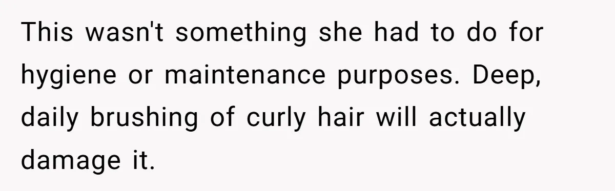 This wasn't something she had to do for hygiene or maintenance purposes. Deep, daily brushing of curly hair will actually damage it.