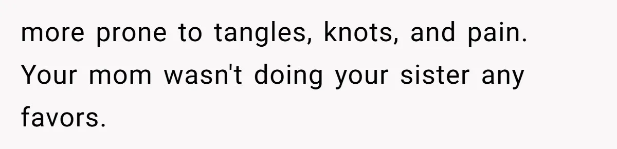 more prone to tangles, knots, and pain. Your mom wasn't doing your sister any favors.