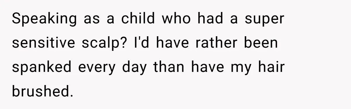 Speaking as a child who had a super sensitive scalp? I'd have rather been spanked every day than have my hair brushed.