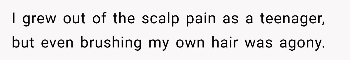 I grew out of the scalp pain as a teenager, but even brushing my own hair was agony.