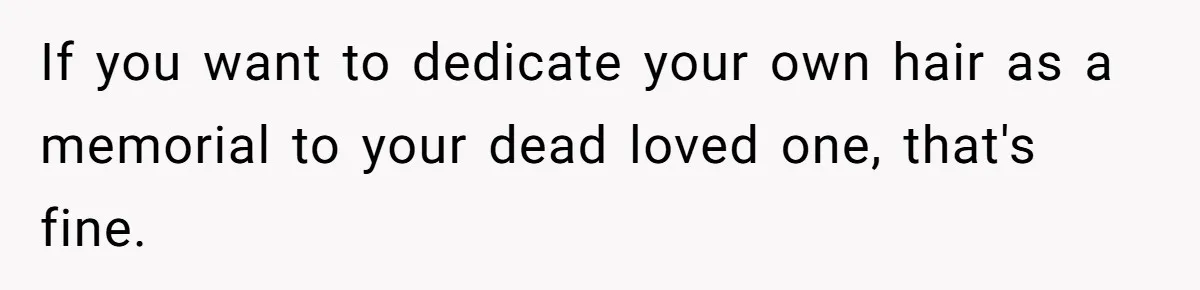 If you want to dedicate your own hair as a memorial to your dead loved one, that's fine.