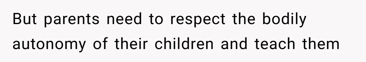 But parents need to respect the bodily autonomy of their children and teach them