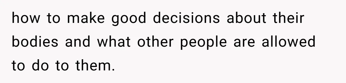 how to make good decisions about their bodies and what other people are allowed to do to them.