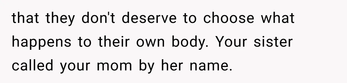 that they don't deserve to choose what happens to their own body. Your sister called your mom by her name.