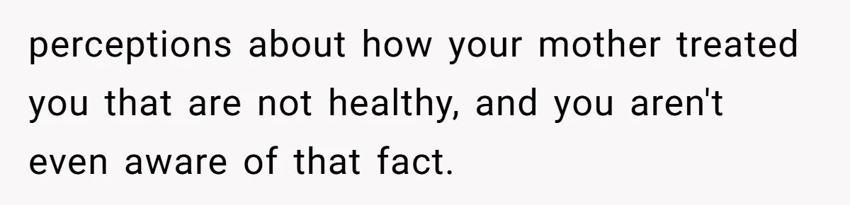 perceptions about how your mother treated you that are not healthy, and you aren't even aware of that fact.