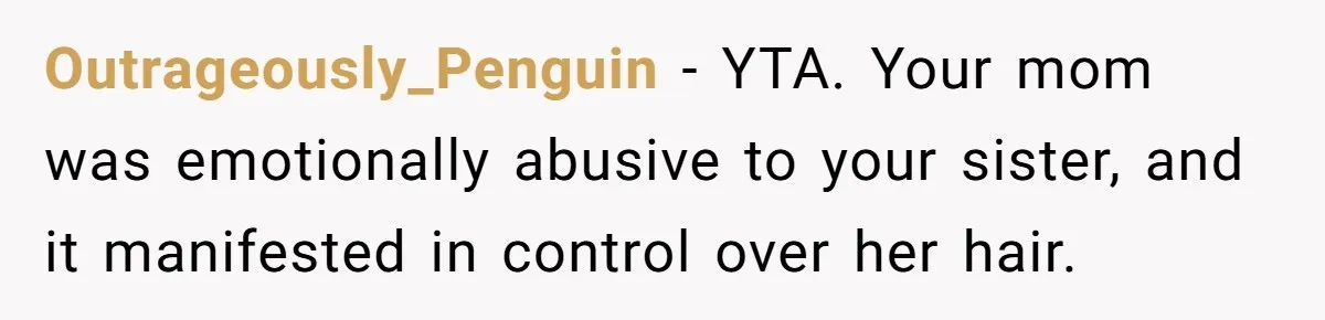 Outrageously_Penguin − YTA. Your mom was emotionally abusive to your sister, and it manifested in control over her hair.