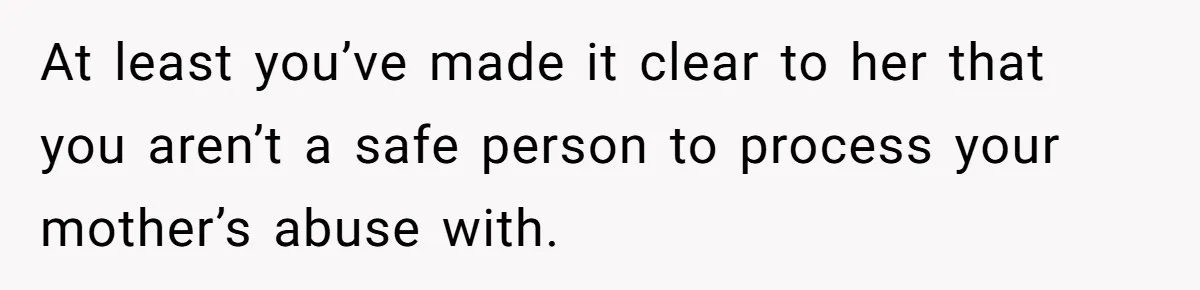 At least you’ve made it clear to her that you aren’t a safe person to process your mother’s abuse with.