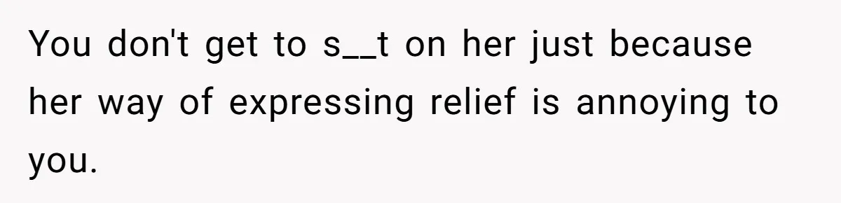 You don't get to s__t on her just because her way of expressing relief is annoying to you.