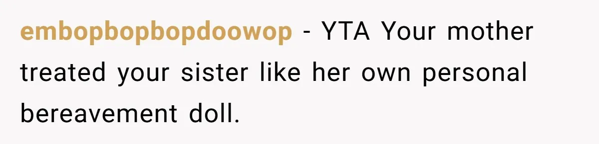 embopbopbopdoowop − YTA Your mother treated your sister like her own personal bereavement doll.