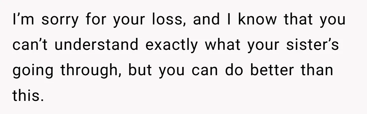I’m sorry for your loss, and I know that you can’t understand exactly what your sister’s going through, but you can do better than this.
