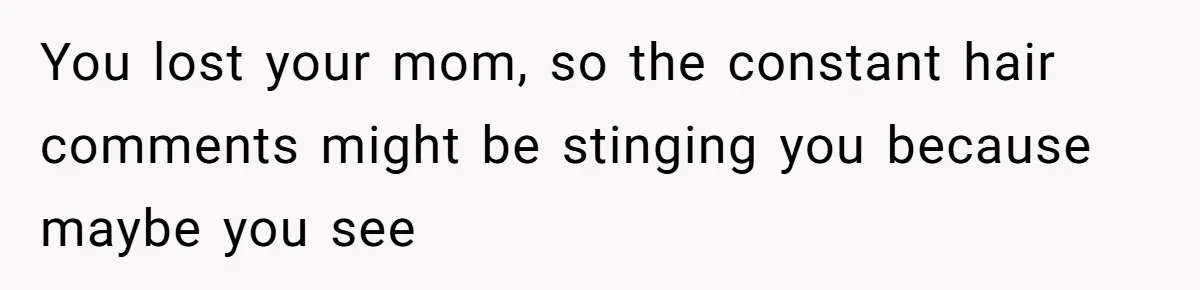 You lost your mom, so the constant hair comments might be stinging you because maybe you see