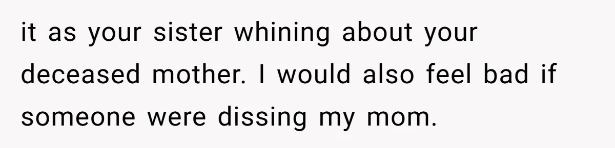 it as your sister whining about your deceased mother. I would also feel bad if someone were dissing my mom.