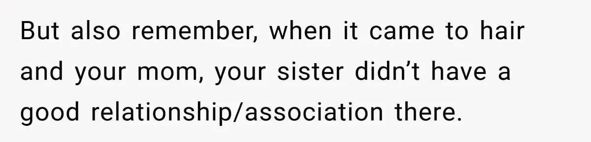 But also remember, when it came to hair and your mom, your sister didn’t have a good relationship/association there.