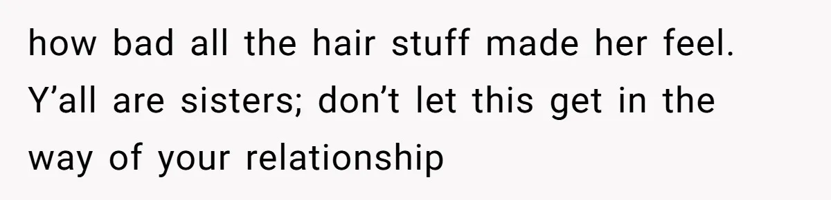 how bad all the hair stuff made her feel. Y’all are sisters; don’t let this get in the way of your relationship