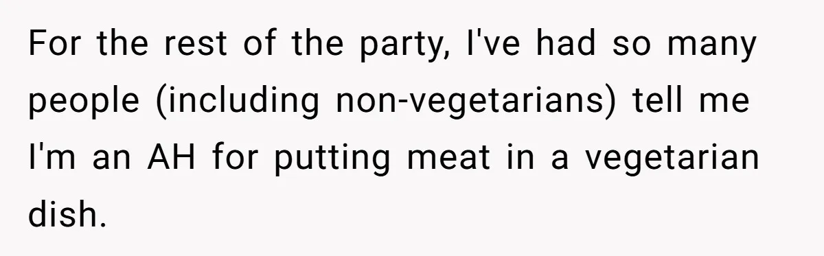 For the rest of the party, I've had so many people (including non-vegetarians) tell me I'm an AH for putting meat in a vegetarian dish.