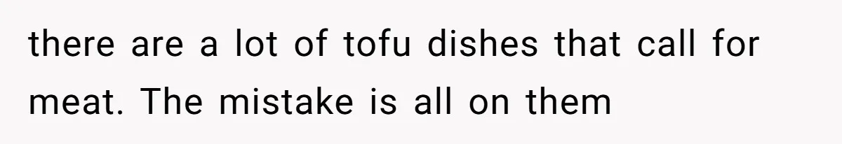there are a lot of tofu dishes that call for meat. The mistake is all on them