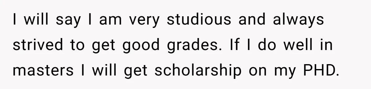 Master Student Notices Strange Mishaps That Threaten Her Future Right Before Key Deadlines I will say I am very studious and always strived to get good grades. If I do well in masters I will get scholarship on my PHD.
