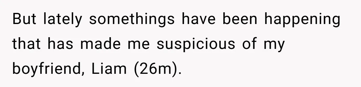 Master Student Notices Strange Mishaps That Threaten Her Future Right Before Key Deadlines But lately somethings have been happening that has made me suspicious of my boyfriend, Liam (26m).