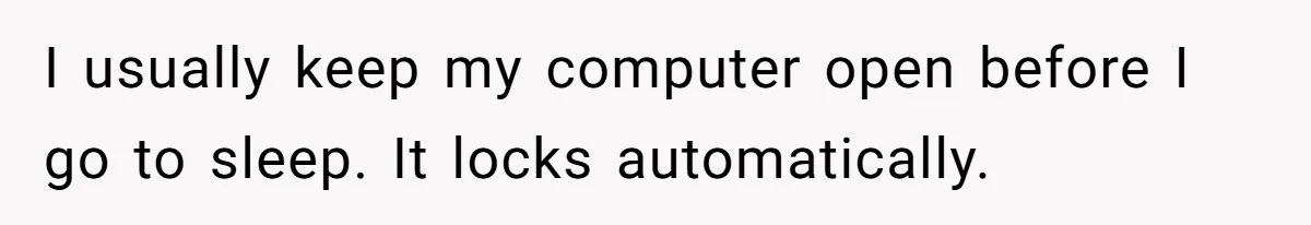 Master Student Notices Strange Mishaps That Threaten Her Future Right Before Key Deadlines I usually keep my computer open before I go to sleep. It locks automatically.
