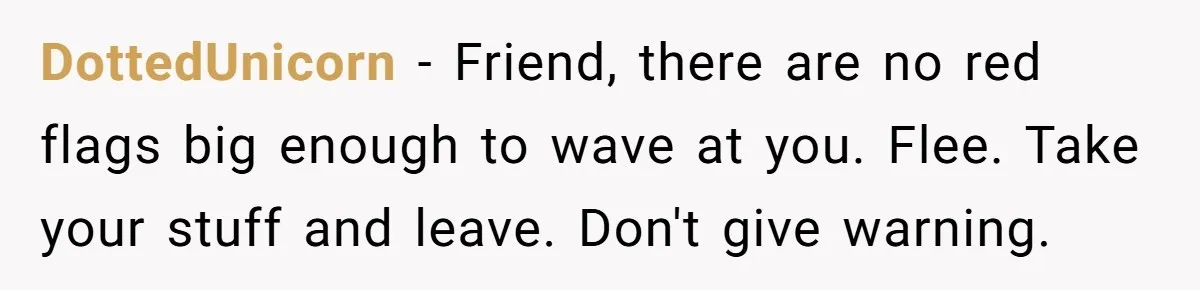 Master Student Notices Strange Mishaps That Threaten Her Future Right Before Key Deadlines DottedUnicorn − Friend, there are no red flags big enough to wave at you. Flee. Take your stuff and leave. Don't give warning.