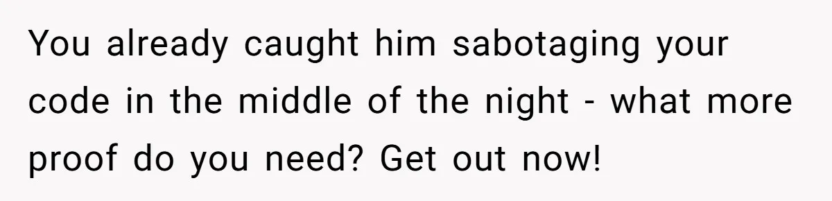 Master Student Notices Strange Mishaps That Threaten Her Future Right Before Key Deadlines You already caught him sabotaging your code in the middle of the night - what more proof do you need? Get out now!