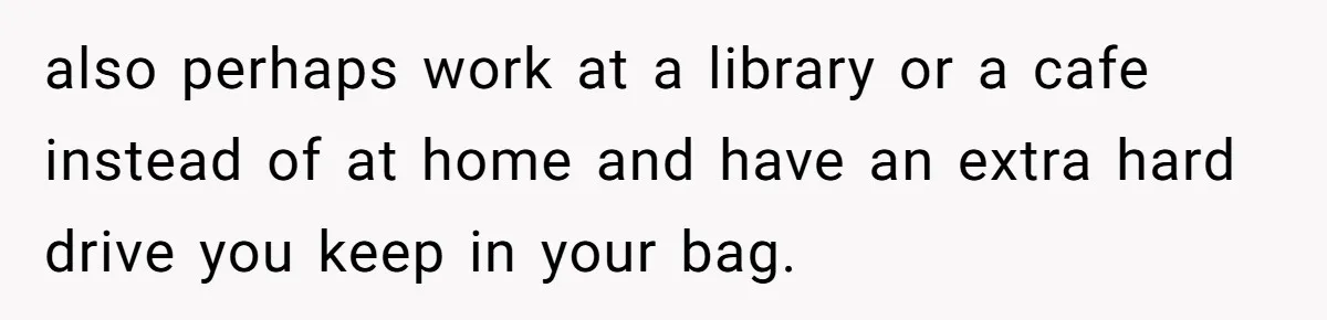 Master Student Notices Strange Mishaps That Threaten Her Future Right Before Key Deadlines also perhaps work at a library or a cafe instead of at home and have an extra hard drive you keep in your bag.