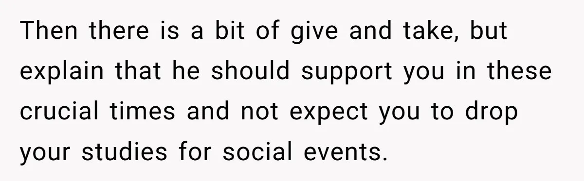 Master Student Notices Strange Mishaps That Threaten Her Future Right Before Key Deadlines Then there is a bit of give and take, but explain that he should support you in these crucial times and not expect you to drop your studies for social...
