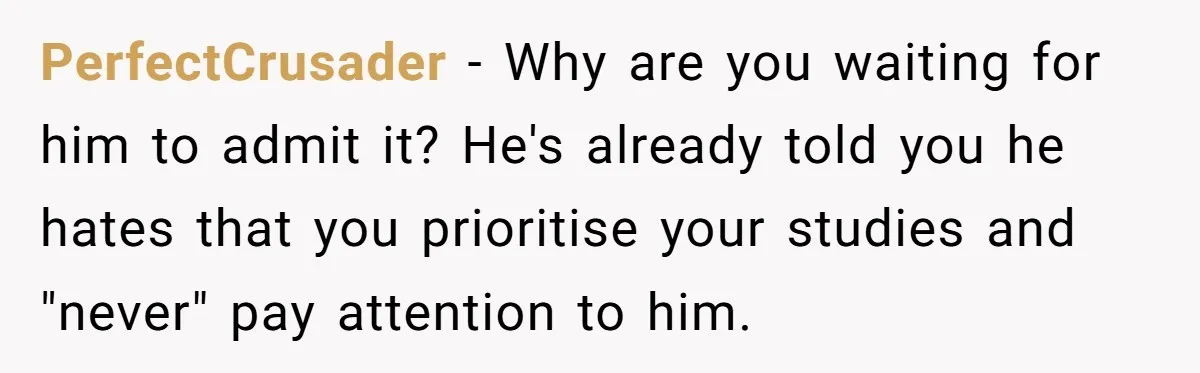 Master Student Notices Strange Mishaps That Threaten Her Future Right Before Key Deadlines PerfectCrusader − Why are you waiting for him to admit it? He's already told you he hates that you prioritise your studies and "never" pay attention to him.