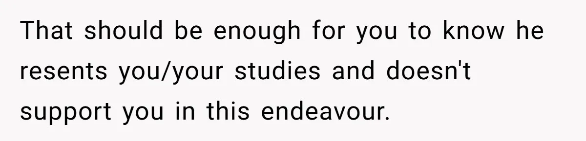 Master Student Notices Strange Mishaps That Threaten Her Future Right Before Key Deadlines That should be enough for you to know he resents you/your studies and doesn't support you in this endeavour.