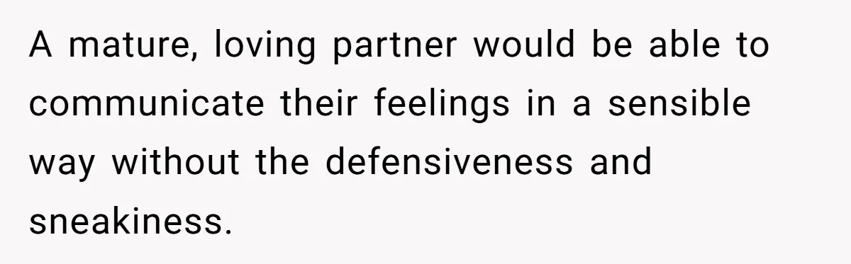 Master Student Notices Strange Mishaps That Threaten Her Future Right Before Key Deadlines A mature, loving partner would be able to communicate their feelings in a sensible way without the defensiveness and sneakiness.