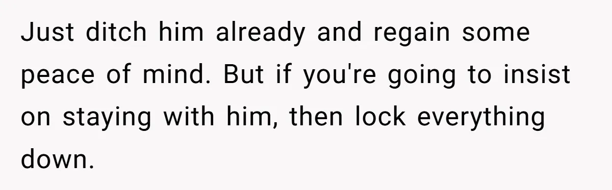 Master Student Notices Strange Mishaps That Threaten Her Future Right Before Key Deadlines Just ditch him already and regain some peace of mind. But if you're going to insist on staying with him, then lock everything down.