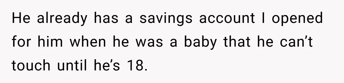 He already has a savings account I opened for him when he was a baby that he can’t touch until he’s 18.