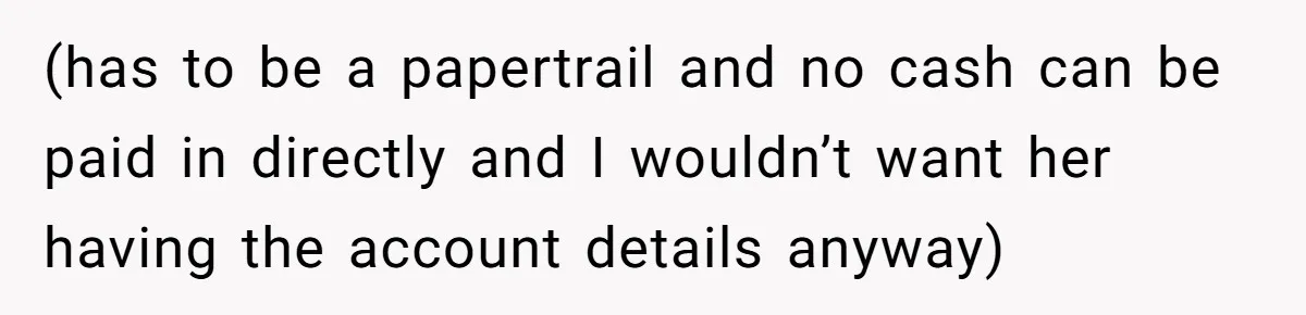 (has to be a papertrail and no cash can be paid in directly and I wouldn’t want her having the account details anyway)