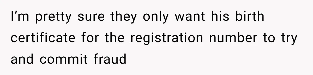 I’m pretty sure they only want his birth certificate for the registration number to try and commit fraud